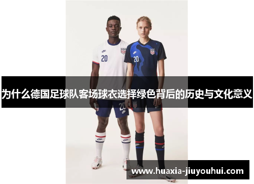 为什么德国足球队客场球衣选择绿色背后的历史与文化意义 为什么德国足球队客场球衣选择绿色背后的历史与文化意义