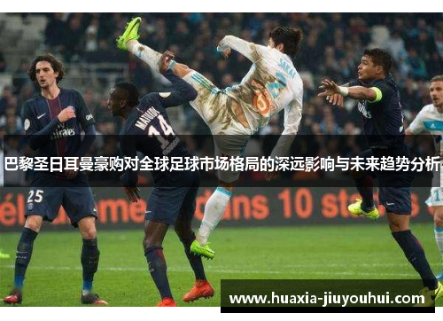 巴黎圣日耳曼豪购对全球足球市场格局的深远影响与未来趋势分析 巴黎圣日耳曼豪购对全球足球市场格局的深远影响与未来趋势分析