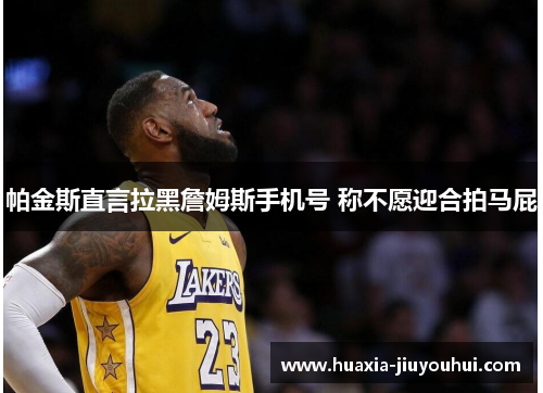 帕金斯直言拉黑詹姆斯手机号 称不愿迎合拍马屁 帕金斯直言拉黑詹姆斯手机号 称不愿迎合拍马屁