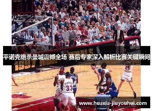 平诺克绝杀曼城震撼全场 赛后专家深入解析比赛关键瞬间 平诺克绝杀曼城震撼全场 赛后专家深入解析比赛关键瞬间