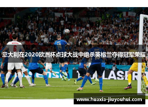 意大利在2020欧洲杯点球大战中绝杀英格兰夺得冠军荣耀 意大利在2020欧洲杯点球大战中绝杀英格兰夺得冠军荣耀
