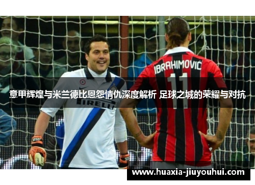 意甲辉煌与米兰德比恩怨情仇深度解析 足球之城的荣耀与对抗 意甲辉煌与米兰德比恩怨情仇深度解析 足球之城的荣耀与对抗