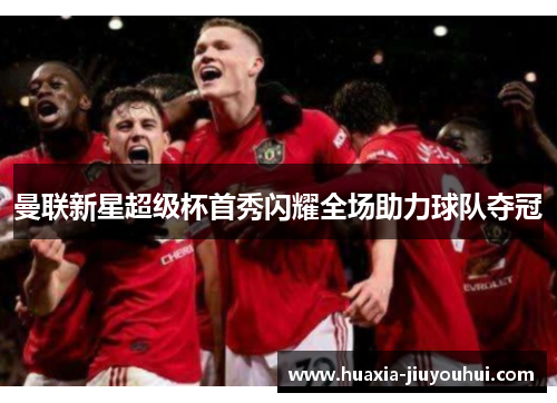 曼联新星超级杯首秀闪耀全场助力球队夺冠