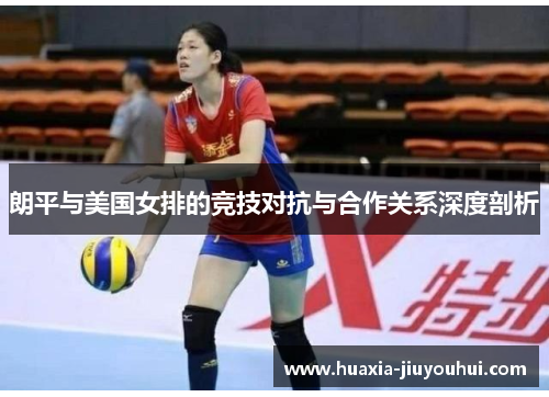 朗平与美国女排的竞技对抗与合作关系深度剖析