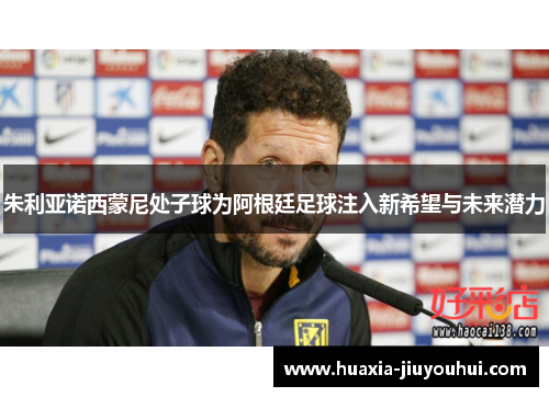 朱利亚诺西蒙尼处子球为阿根廷足球注入新希望与未来潜力