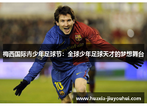 梅西国际青少年足球节:全球少年足球天才的梦想舞台 梅西国际青少年足球节:全球少年足球天才的梦想舞台