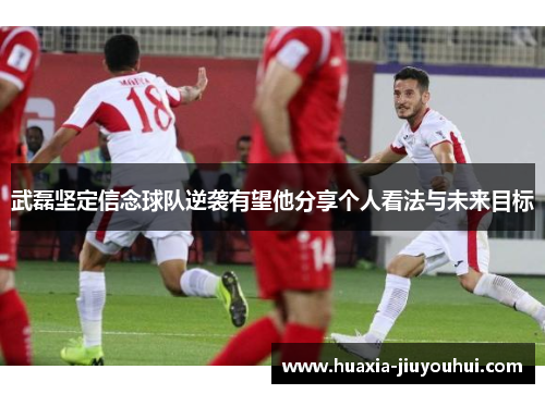 武磊坚定信念球队逆袭有望他分享个人看法与未来目标