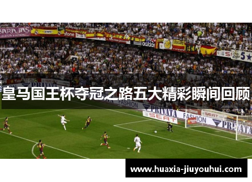 皇马国王杯夺冠之路五大精彩瞬间回顾