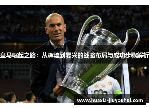 皇马崛起之路：从辉煌到复兴的战略布局与成功步骤解析