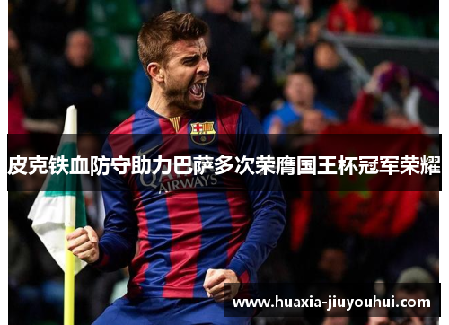 皮克铁血防守助力巴萨多次荣膺国王杯冠军荣耀