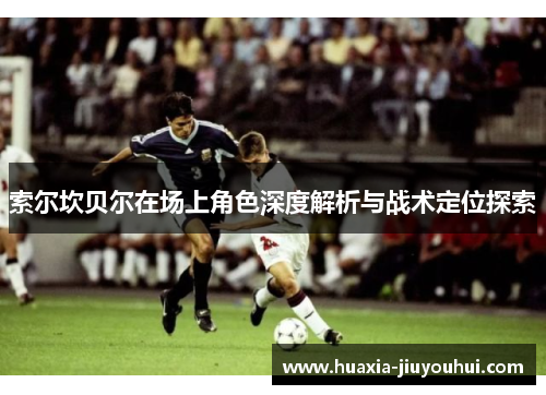 索尔坎贝尔在场上角色深度解析与战术定位探索 索尔坎贝尔在场上角色深度解析与战术定位探索