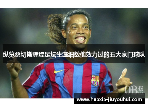 纵览桑切斯辉煌足坛生涯细数他效力过的五大豪门球队 纵览桑切斯辉煌足坛生涯细数他效力过的五大豪门球队