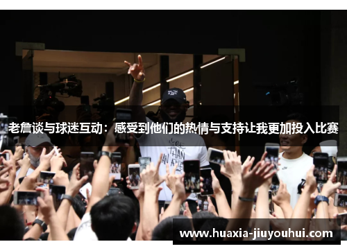 老詹谈与球迷互动:感受到他们的热情与支持让我更加投入比赛 老詹谈与球迷互动:感受到他们的热情与支持让我更加投入比赛