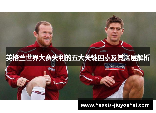 英格兰世界大赛失利的五大关键因素及其深层解析 英格兰世界大赛失利的五大关键因素及其深层解析