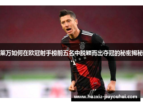莱万如何在欧冠射手榜前五名中脱颖而出夺冠的秘密揭秘