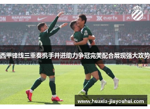 西甲锋线三重奏携手并进助力争冠完美配合展现强大攻势