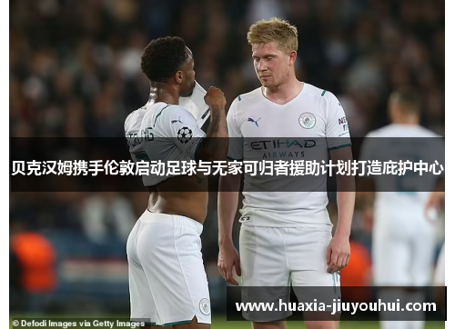 贝克汉姆携手伦敦启动足球与无家可归者援助计划打造庇护中心 贝克汉姆携手伦敦启动足球与无家可归者援助计划打造庇护中心