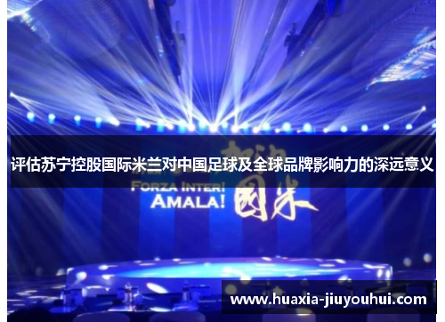 评估苏宁控股国际米兰对中国足球及全球品牌影响力的深远意义