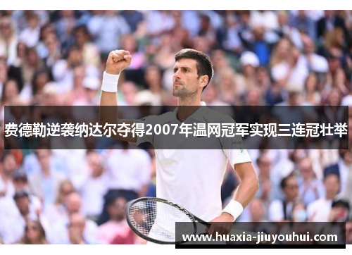 费德勒逆袭纳达尔夺得2007年温网冠军实现三连冠壮举