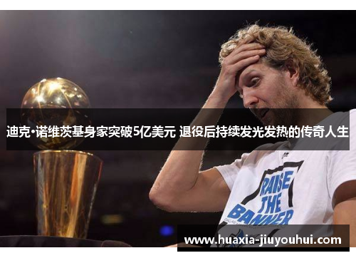 迪克·诺维茨基身家突破5亿美元 退役后持续发光发热的传奇人生