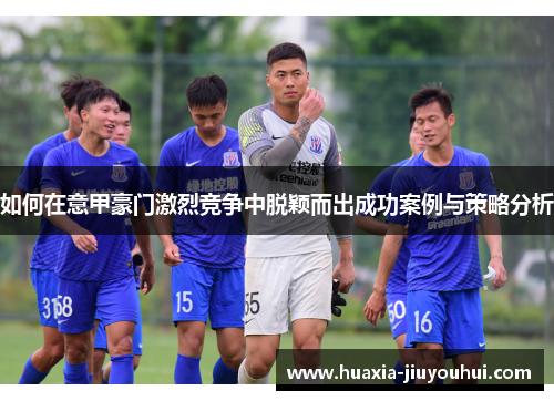 如何在意甲豪门激烈竞争中脱颖而出成功案例与策略分析