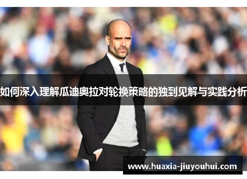 如何深入理解瓜迪奥拉对轮换策略的独到见解与实践分析