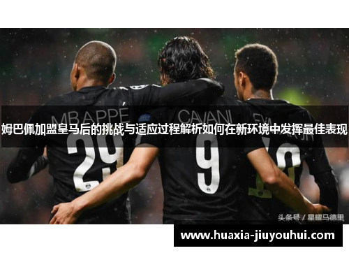 姆巴佩加盟皇马后的挑战与适应过程解析如何在新环境中发挥最佳表现