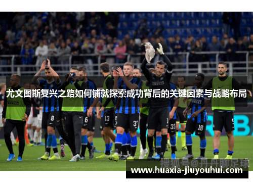尤文图斯复兴之路如何铺就探索成功背后的关键因素与战略布局