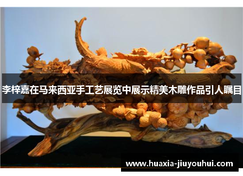 李梓嘉在马来西亚手工艺展览中展示精美木雕作品引人瞩目