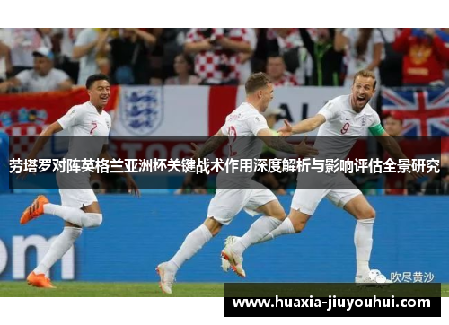 劳塔罗对阵英格兰亚洲杯关键战术作用深度解析与影响评估全景研究