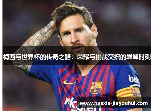 梅西与世界杯的传奇之路：荣耀与挑战交织的巅峰时刻