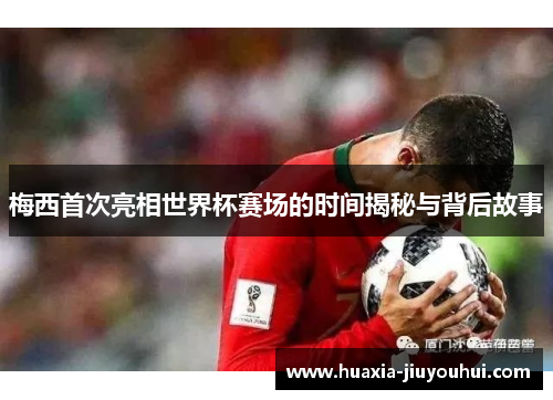 梅西首次亮相世界杯赛场的时间揭秘与背后故事