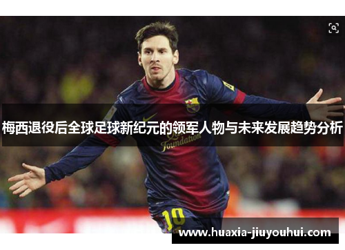 梅西退役后全球足球新纪元的领军人物与未来发展趋势分析