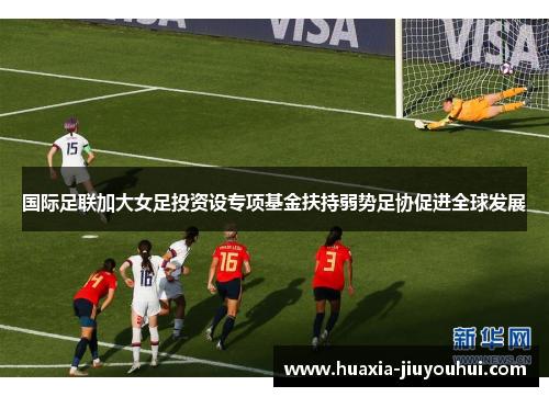 国际足联加大女足投资设专项基金扶持弱势足协促进全球发展 国际足联加大女足投资设专项基金扶持弱势足协促进全球发展