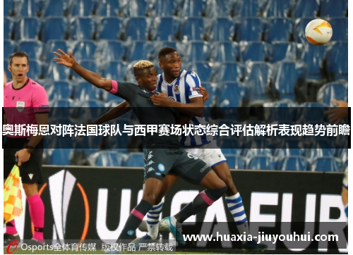 奥斯梅恩对阵法国球队与西甲赛场状态综合评估解析表现趋势前瞻 奥斯梅恩对阵法国球队与西甲赛场状态综合评估解析表现趋势前瞻
