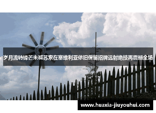 岁月流转锋芒未减苏索在塞维利亚依旧保留招牌远射绝技再震撼全场 岁月流转锋芒未减苏索在塞维利亚依旧保留招牌远射绝技再震撼全场