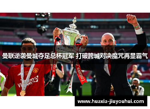曼联逆袭曼城夺足总杯冠军 打破跨城对决魔咒再显霸气