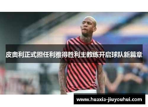 皮奥利正式担任利雅得胜利主教练开启球队新篇章