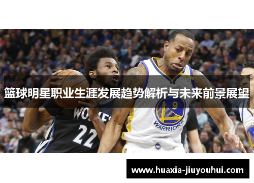 篮球明星职业生涯发展趋势解析与未来前景展望