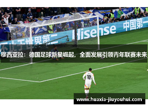 穆西亚拉：德国足球新星崛起，全面发展引领青年联赛未来