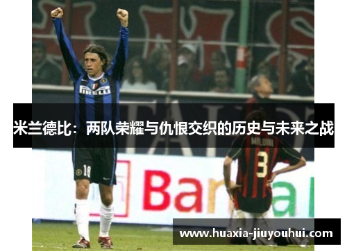 米兰德比:两队荣耀与仇恨交织的历史与未来之战 米兰德比:两队荣耀与仇恨交织的历史与未来之战