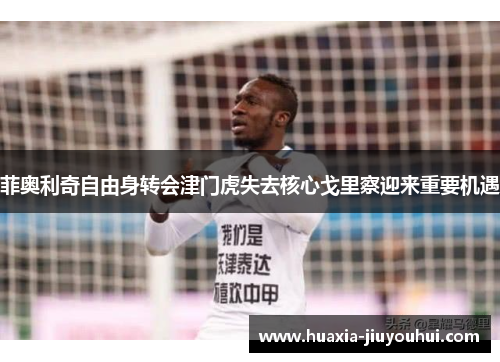 菲奥利奇自由身转会津门虎失去核心戈里察迎来重要机遇