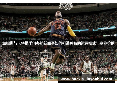 詹姆斯与卡特携手创办的新联赛如何打造独特的运营模式与商业价值