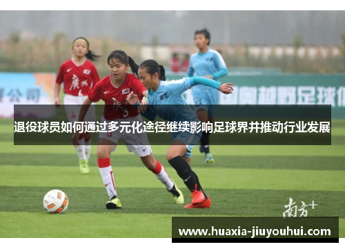 退役球员如何通过多元化途径继续影响足球界并推动行业发展