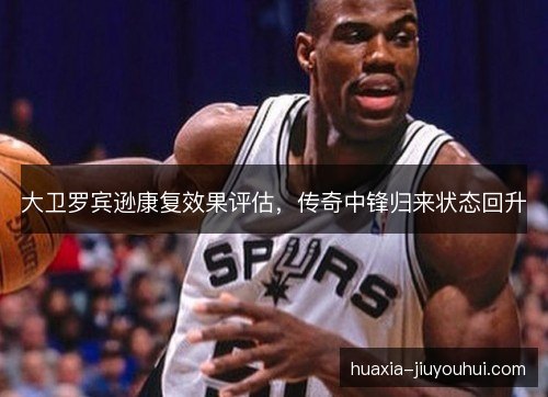 大卫罗宾逊康复效果评估，传奇中锋归来状态回升