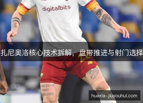 扎尼奥洛核心技术拆解,盘带推进与射门选择 扎尼奥洛核心技术拆解,盘带推进与射门选择