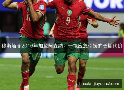 穆斯塔菲2016年加盟阿森纳：一笔应急引援的长期代价
